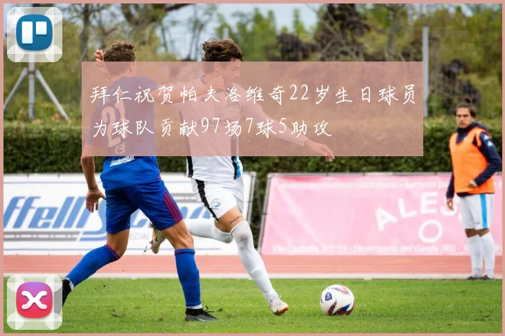 拜仁祝贺帕夫洛维奇22岁生日球员为球队贡献97场7球5助攻