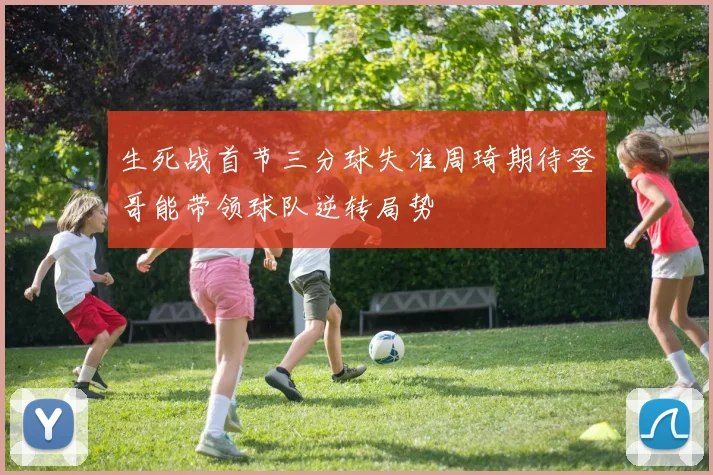 生死战首节三分球失准周琦期待登哥能带领球队逆转局势